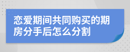 戀愛期間共同購買的期房分手后怎么分割