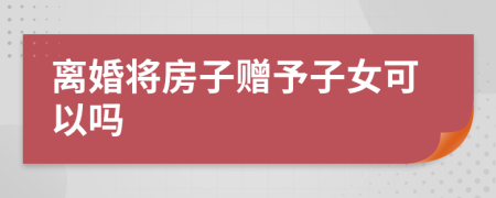離婚將房子贈(zèng)予子女可以嗎