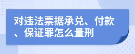 對(duì)違法票據(jù)承兌、付款、保證罪怎么量刑