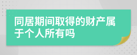 同居期間取得的財產(chǎn)屬于個人所有嗎