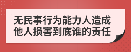 無(wú)民事行為能力人造成他人損害到底誰(shuí)的責(zé)任