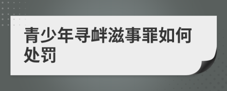 青少年尋釁滋事罪如何處罰