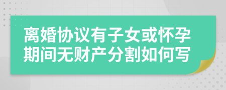 離婚協(xié)議有子女或懷孕期間無(wú)財(cái)產(chǎn)分割如何寫(xiě)