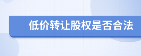 低價轉(zhuǎn)讓股權(quán)是否合法
