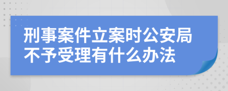 刑事案件立案時公安局不予受理有什么辦法
