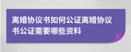 離婚協(xié)議書如何公證離婚協(xié)議書公證需要哪些資料