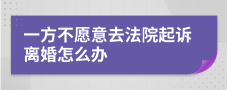 一方不愿意去法院起訴離婚怎么辦
