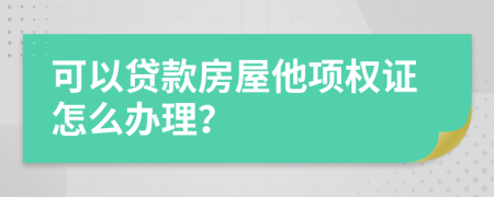 可以貸款房屋他項(xiàng)權(quán)證怎么辦理？