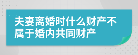夫妻離婚時(shí)什么財(cái)產(chǎn)不屬于婚內(nèi)共同財(cái)產(chǎn)