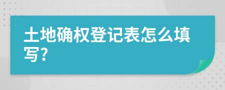 土地確權(quán)登記表怎么填寫?