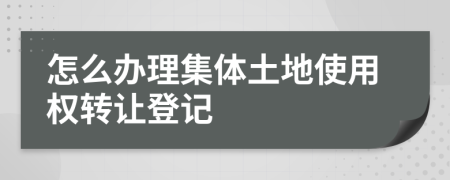 怎么辦理集體土地使用權轉讓登記