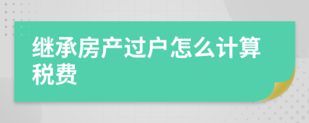 繼承房產(chǎn)過(guò)戶怎么計(jì)算稅費(fèi)