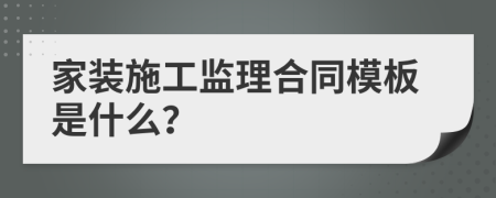 家裝施工監(jiān)理合同模板是什么？
