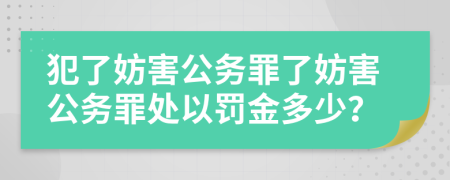 犯了妨害公務(wù)罪了妨害公務(wù)罪處以罰金多少？