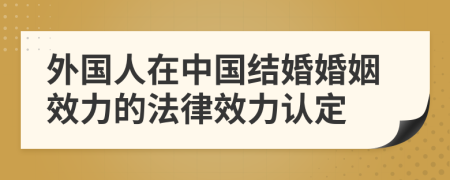 外國(guó)人在中國(guó)結(jié)婚婚姻效力的法律效力認(rèn)定