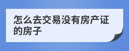 怎么去交易沒有房產(chǎn)證的房子