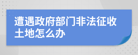 遭遇政府部門非法征收土地怎么辦
