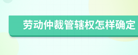 勞動仲裁管轄權(quán)怎樣確定