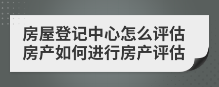 房屋登記中心怎么評估房產(chǎn)如何進行房產(chǎn)評估