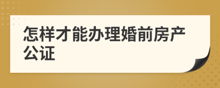 怎樣才能辦理婚前房產(chǎn)公證