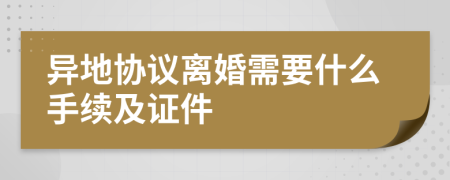 異地協(xié)議離婚需要什么手續(xù)及證件