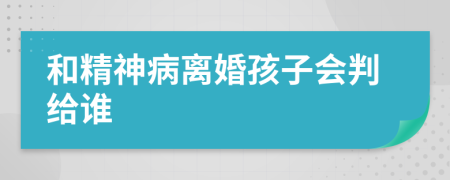 和精神病離婚孩子會(huì)判給誰(shuí)