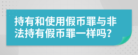 持有和使用假幣罪與非法持有假幣罪一樣嗎？