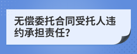 無償委托合同受托人違約承擔(dān)責(zé)任？