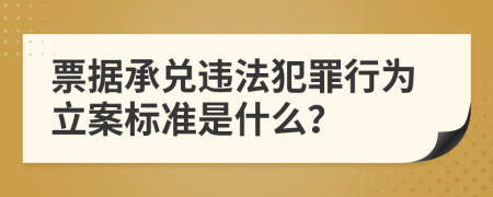 票據(jù)承兌違法犯罪行為立案標準是什么？