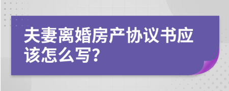 夫妻離婚房產(chǎn)協(xié)議書應(yīng)該怎么寫？
