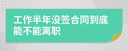 工作半年沒(méi)簽合同到底能不能離職