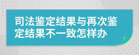 司法鑒定結(jié)果與再次鑒定結(jié)果不一致怎樣辦