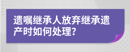 遺囑繼承人放棄繼承遺產(chǎn)時(shí)如何處理？