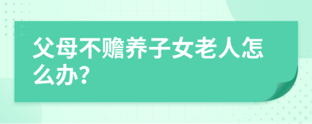 父母不贍養(yǎng)子女老人怎么辦？