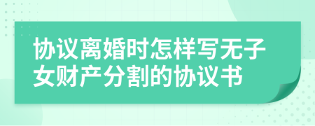 協(xié)議離婚時怎樣寫無子女財產(chǎn)分割的協(xié)議書