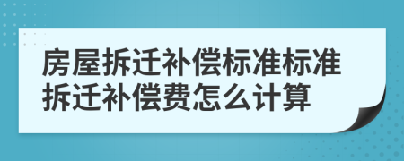 房屋拆遷補(bǔ)償標(biāo)準(zhǔn)標(biāo)準(zhǔn)拆遷補(bǔ)償費怎么計算