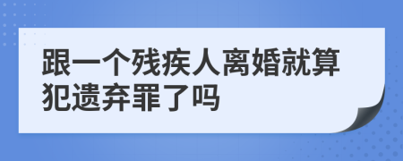 跟一個殘疾人離婚就算犯遺棄罪了嗎