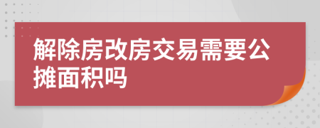 解除房改房交易需要公攤面積嗎