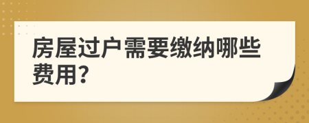 房屋過戶需要繳納哪些費(fèi)用？