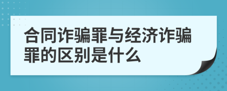 合同詐騙罪與經(jīng)濟詐騙罪的區(qū)別是什么