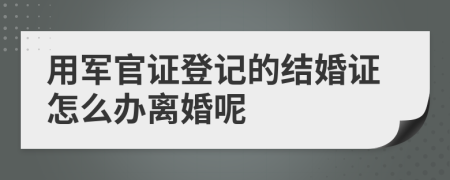 用軍官證登記的結(jié)婚證怎么辦離婚呢