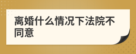 離婚什么情況下法院不同意