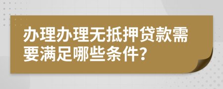 辦理辦理無抵押貸款需要滿足哪些條件？