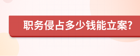 職務(wù)侵占多少錢能立案?
