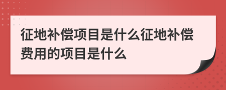 征地補償項目是什么征地補償費用的項目是什么