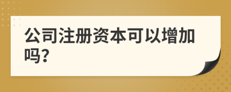 公司注冊資本可以增加嗎？