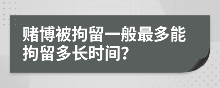 賭博被拘留一般最多能拘留多長時間？