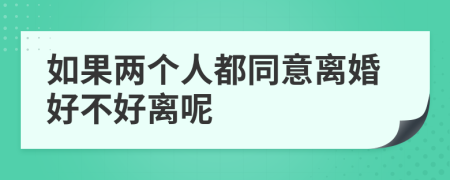 如果兩個人都同意離婚好不好離呢