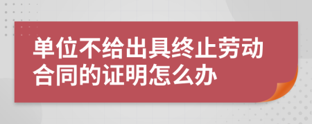 單位不給出具終止勞動(dòng)合同的證明怎么辦