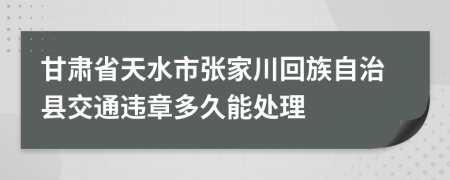 甘肅省天水市張家川回族自治縣交通違章多久能處理